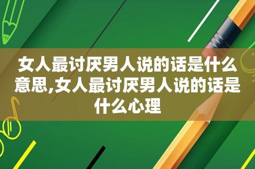 女人最讨厌男人说的话是什么意思,女人最讨厌男人说的话是什么心理