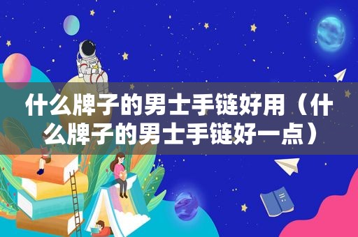 什么牌子的男士手链好用（什么牌子的男士手链好一点）