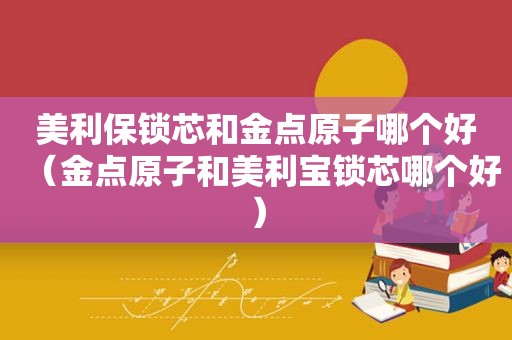 美利保锁芯和金点原子哪个好（金点原子和美利宝锁芯哪个好）