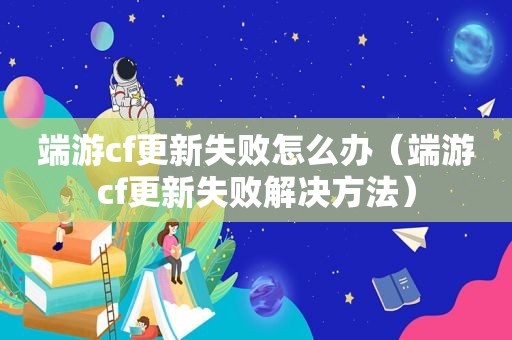 端游cf更新失败怎么办（端游cf更新失败解决方法）