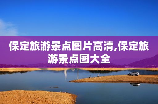 保定旅游景点图片高清,保定旅游景点图大全