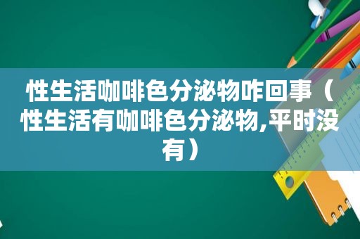 性生活咖啡色分泌物咋回事（性生活有咖啡色分泌物,平时没有）