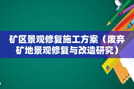 矿区景观修复施工方案（废弃矿地景观修复与改造研究）