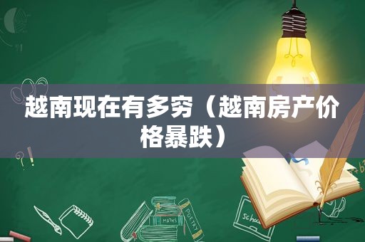 越南现在有多穷（越南房产价格暴跌）
