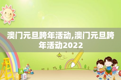 澳门元旦跨年活动,澳门元旦跨年活动2022