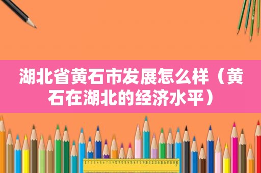 湖北省黄石市发展怎么样（黄石在湖北的经济水平）