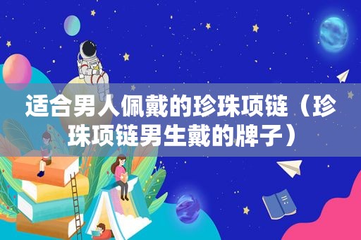 适合男人佩戴的珍珠项链（珍珠项链男生戴的牌子）