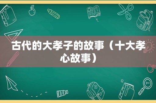 古代的大孝子的故事（十大孝心故事）