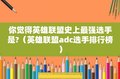 你觉得英雄联盟史上最强选手是?（英雄联盟adc选手排行榜）