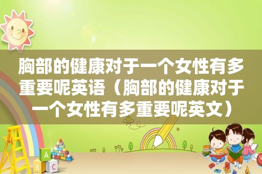 胸部的健康对于一个女性有多重要呢英语（胸部的健康对于一个女性有多重要呢英文）