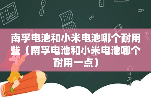 南孚电池和小米电池哪个耐用些（南孚电池和小米电池哪个耐用一点）