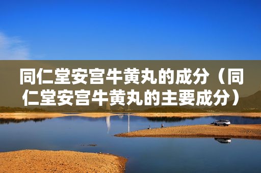 同仁堂安宫牛黄丸的成分（同仁堂安宫牛黄丸的主要成分）
