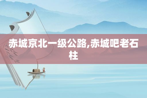 赤城京北一级公路,赤城吧老石柱