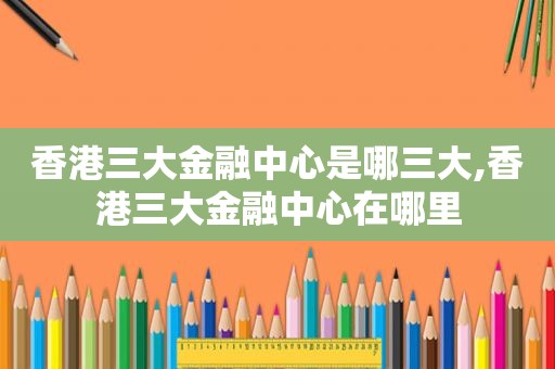 香港三大金融中心是哪三大,香港三大金融中心在哪里