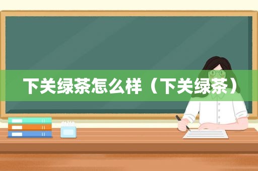 下关绿茶怎么样（下关绿茶）