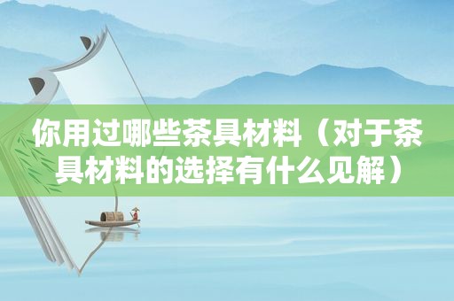 你用过哪些茶具材料（对于茶具材料的选择有什么见解）