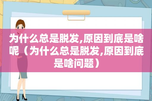 为什么总是脱发,原因到底是啥呢（为什么总是脱发,原因到底是啥问题）