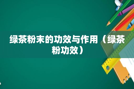 绿茶粉末的功效与作用（绿茶粉功效）