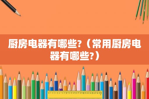 厨房电器有哪些?（常用厨房电器有哪些?）
