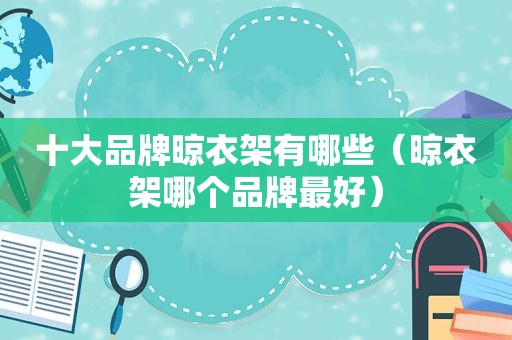 十大品牌晾衣架有哪些（晾衣架哪个品牌最好）