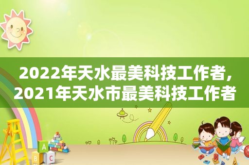 2022年天水最美科技工作者,2021年天水市最美科技工作者