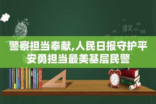 警察担当奉献,人民日报守护平安勇担当最美基层民警