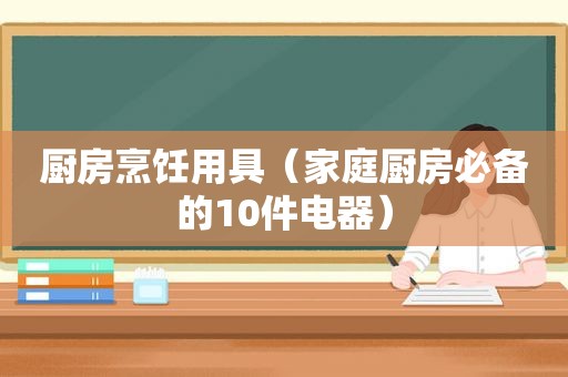 厨房烹饪用具（家庭厨房必备的10件电器）