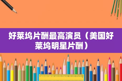 好莱坞片酬最高演员（美国好莱坞明星片酬）