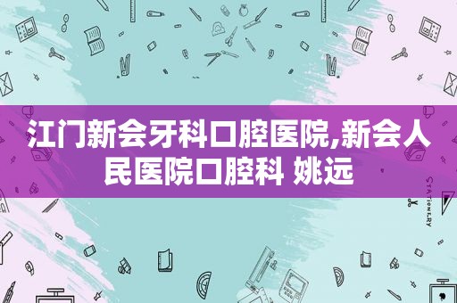 江门新会牙科口腔医院,新会人民医院口腔科 姚远