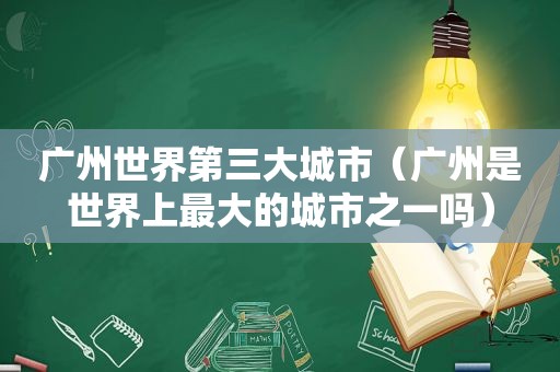 广州世界第三大城市（广州是世界上最大的城市之一吗）