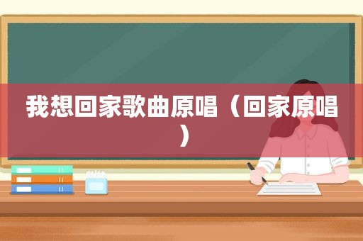 我想回家歌曲原唱（回家原唱）