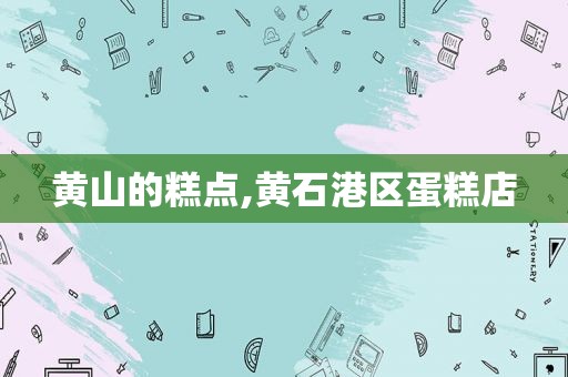 黄山的糕点,黄石港区蛋糕店