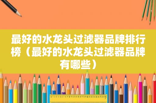 最好的水龙头过滤器品牌排行榜（最好的水龙头过滤器品牌有哪些）