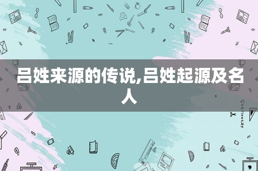 吕姓来源的传说,吕姓起源及名人