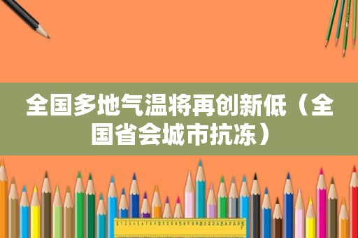 全国多地气温将再创新低（全国省会城市抗冻）