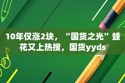 10年仅涨2块，“国货之光”蜂花又上热搜，国货yyds