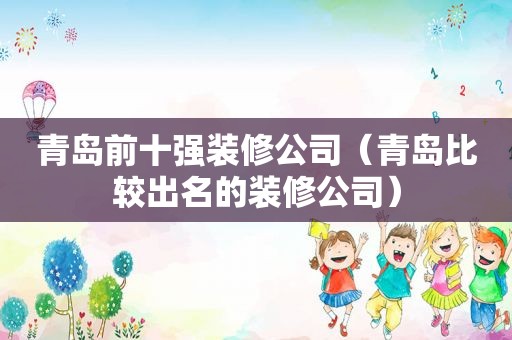 青岛前十强装修公司（青岛比较出名的装修公司）