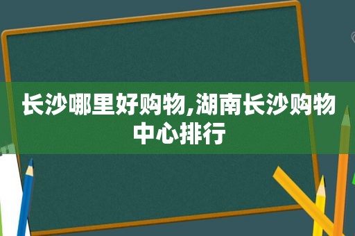 长沙哪里好购物,湖南长沙购物中心排行