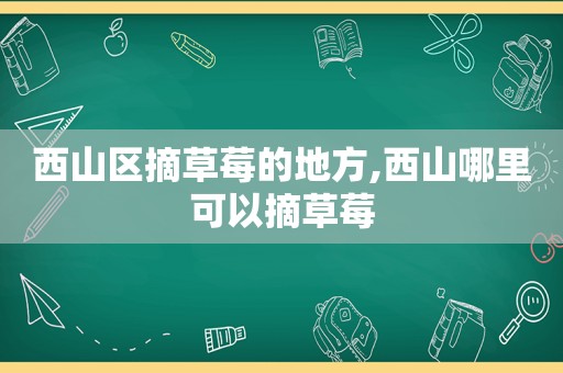 西山区摘草莓的地方,西山哪里可以摘草莓