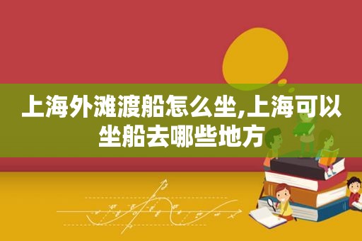 上海外滩渡船怎么坐,上海可以坐船去哪些地方