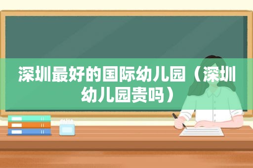 深圳最好的国际幼儿园（深圳幼儿园贵吗）