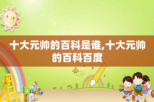 十大元帅的百科是谁,十大元帅的百科百度
