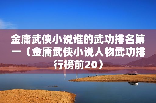 金庸武侠小说谁的武功排名第一（金庸武侠小说人物武功排行榜前20）