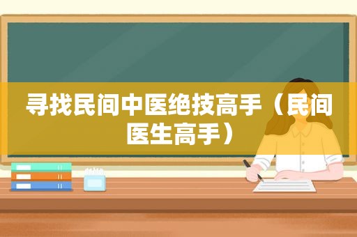 寻找民间中医绝技高手（民间医生高手）