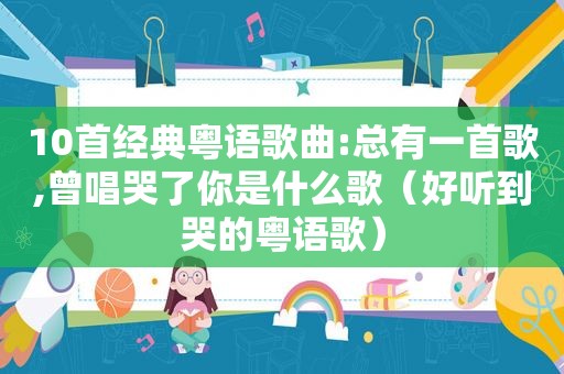 10首经典粤语歌曲:总有一首歌,曾唱哭了你是什么歌（好听到哭的粤语歌）