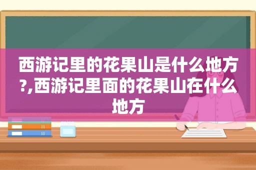 西游记里的花果山是什么地方?,西游记里面的花果山在什么地方