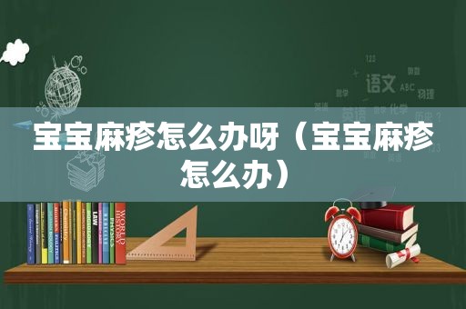 宝宝麻疹怎么办呀（宝宝麻疹怎么办）