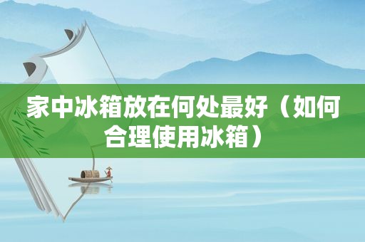 家中冰箱放在何处最好（如何合理使用冰箱）