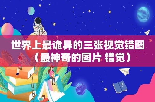 世界上最诡异的三张视觉错图（最神奇的图片 错觉）