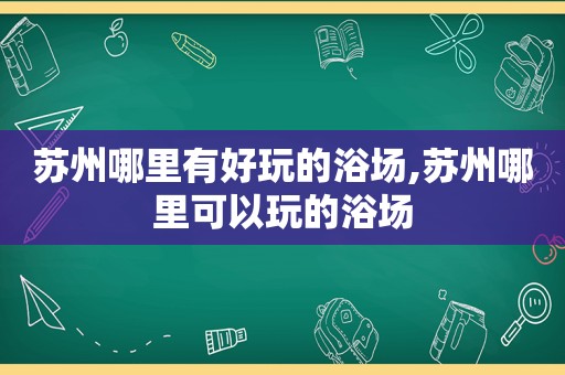 苏州哪里有好玩的浴场,苏州哪里可以玩的浴场